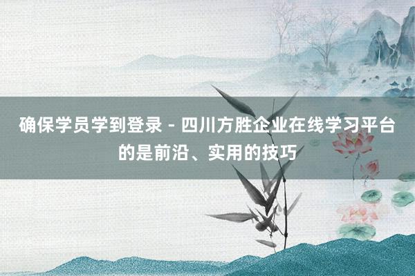 确保学员学到登录 - 四川方胜企业在线学习平台的是前沿、实用的技巧